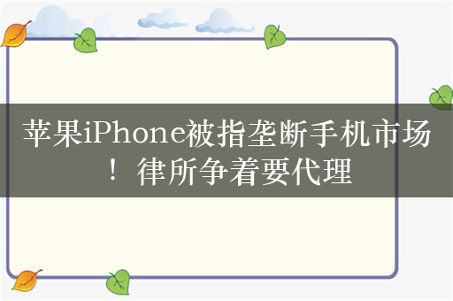 苹果iPhone被指垄断手机市场！律所争着要代理