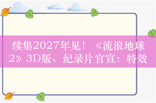 续集2027年见！《流浪地球2》3D版、纪录片官宣：特效更逼真、影迷喊话要看