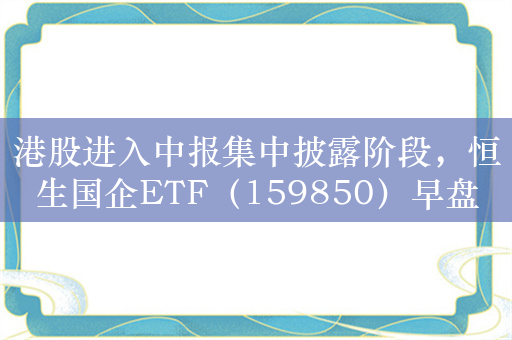 港股进入中报集中披露阶段，恒生国企ETF（159850）早盘逆势翻红