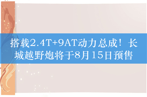 搭载2.4T+9AT动力总成！长城越野炮将于8月15日预售