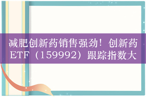 减肥创新药销售强劲！创新药ETF（159992）跟踪指数大涨0.95%，众生药业涨7.25%