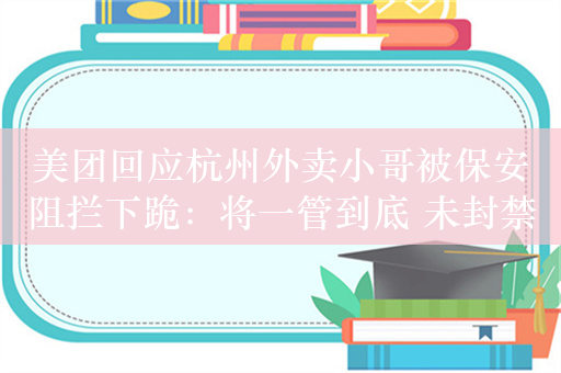 美团回应杭州外卖小哥被保安阻拦下跪：将一管到底 未封禁任何相关骑手账号