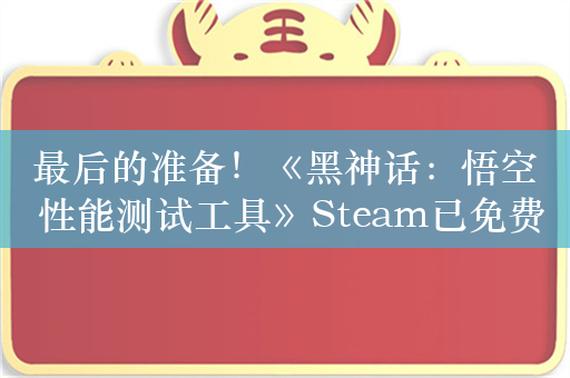 最后的准备！《黑神话：悟空 性能测试工具》Steam已免费开放下载