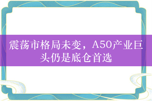 震荡市格局未变，A50产业巨头仍是底仓首选