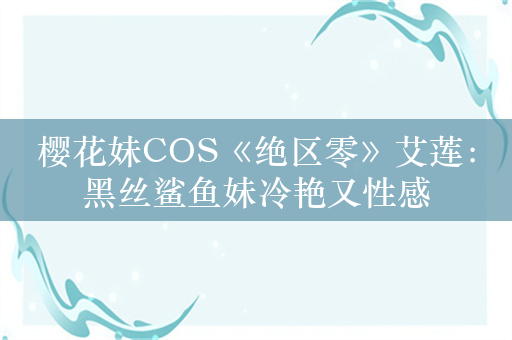 樱花妹COS《绝区零》艾莲：黑丝鲨鱼妹冷艳又性感