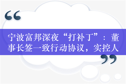 宁波富邦深夜“打补丁”：董事长签一致行动协议，实控人管理团队4人变3人