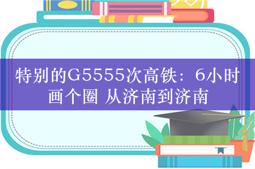 特别的G5555次高铁：6小时画个圈 从济南到济南