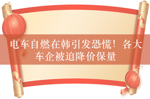 电车自燃在韩引发恐慌！各大车企被迫降价保量