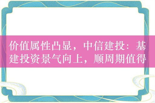 价值属性凸显，中信建投：基建投资景气向上，顺周期值得关注！