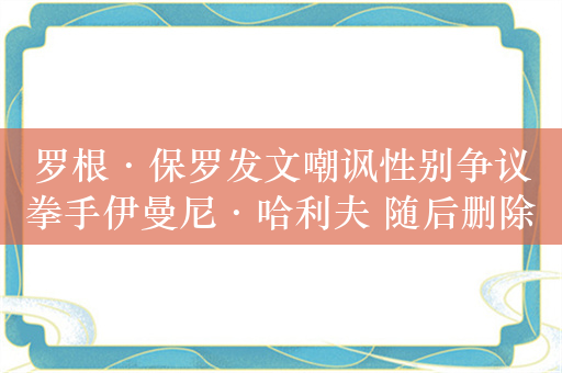 罗根·保罗发文嘲讽性别争议拳手伊曼尼·哈利夫 随后删除并道歉