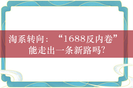 淘系转向：“1688反内卷” 能走出一条新路吗？