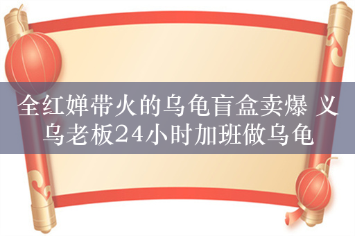 全红婵带火的乌龟盲盒卖爆 义乌老板24小时加班做乌龟