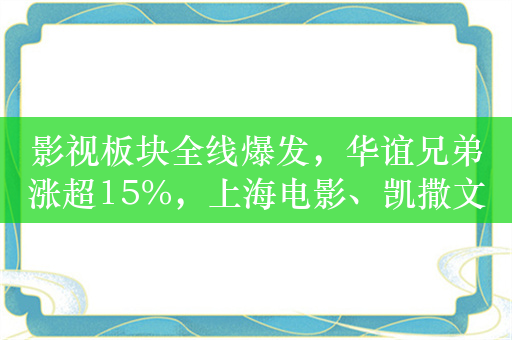 影视板块全线爆发，华谊兄弟涨超15%，上海电影、凯撒文化、中广天择10cm涨停，影视ETF（516620）涨超3.5%