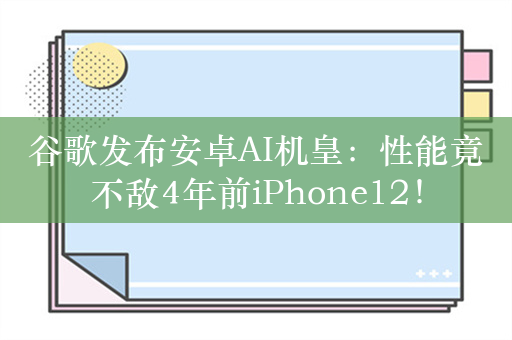 谷歌发布安卓AI机皇：性能竟不敌4年前iPhone12！