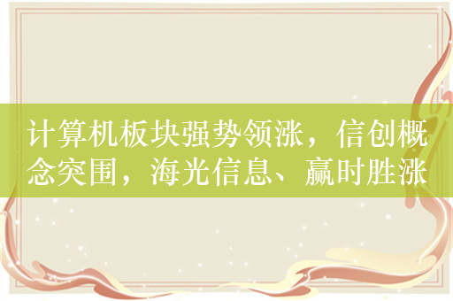 计算机板块强势领涨，信创概念突围，海光信息、赢时胜涨超5%！