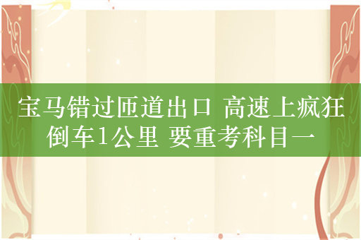 宝马错过匝道出口 高速上疯狂倒车1公里 要重考科目一