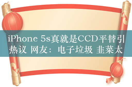 iPhone 5s真就是CCD平替引热议 网友：电子垃圾 韭菜太好割