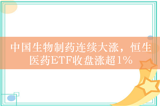 中国生物制药连续大涨，恒生医药ETF收盘涨超1%