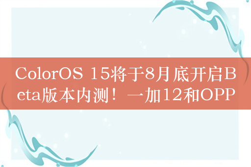 ColorOS 15将于8月底开启Beta版本内测！一加12和OPPO Find X7系列率先尝试