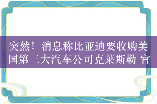 突然！消息称比亚迪要收购美国第三大汽车公司克莱斯勒 官方回应不实消息