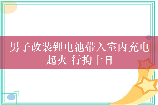 男子改装锂电池带入室内充电起火 行拘十日