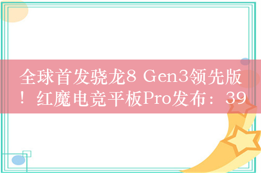 全球首发骁龙8 Gen3领先版！红魔电竞平板Pro发布：3999元起