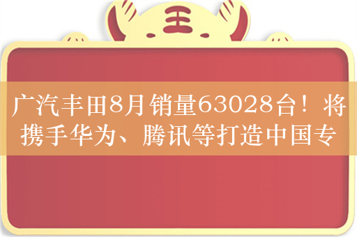 广汽丰田8月销量63028台！将携手华为、腾讯等打造中国专属智能座舱