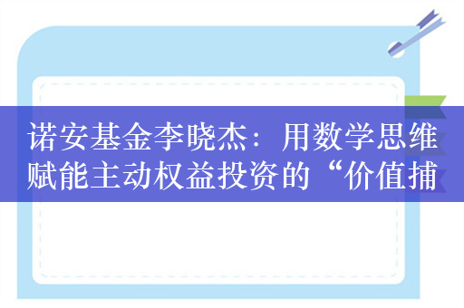 诺安基金李晓杰：用数学思维赋能主动权益投资的“价值捕手”