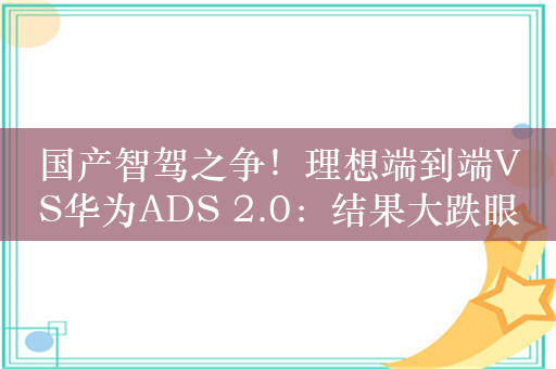 国产智驾之争！理想端到端VS华为ADS 2.0：结果大跌眼镜