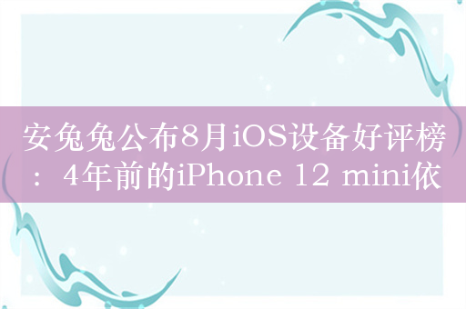 安兔兔公布8月iOS设备好评榜：4年前的iPhone 12 mini依然受欢迎