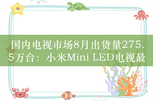 国内电视市场8月出货量275.5万台：小米Mini LED电视最受国人青睐