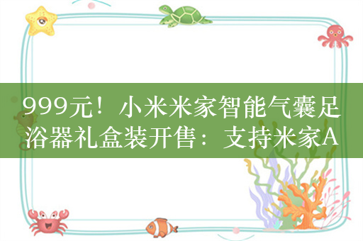 999元！小米米家智能气囊足浴器礼盒装开售：支持米家App