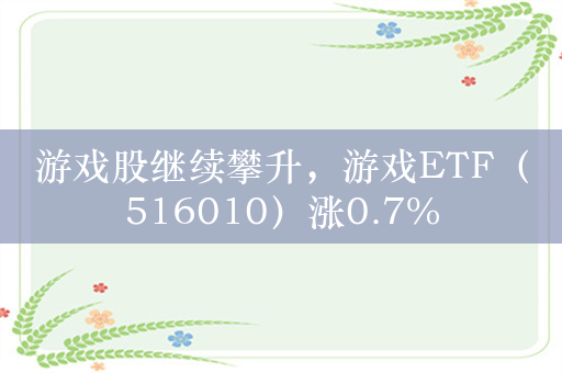 游戏股继续攀升，游戏ETF（516010）涨0.7%