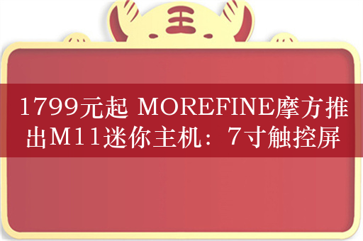 1799元起 MOREFINE摩方推出M11迷你主机：7寸触控屏、可选英特尔N100/200