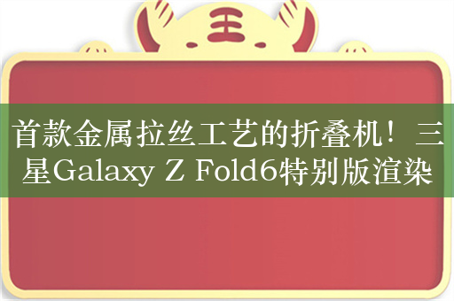 首款金属拉丝工艺的折叠机！三星Galaxy Z Fold6特别版渲染图首曝