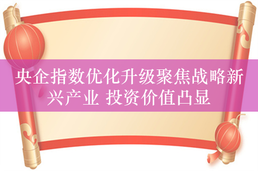 央企指数优化升级聚焦战略新兴产业 投资价值凸显