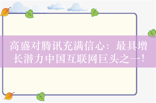 高盛对腾讯充满信心：最具增长潜力中国互联网巨头之一！