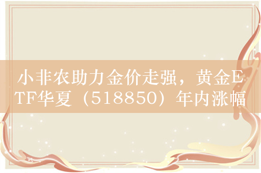 小非农助力金价走强，黄金ETF华夏（518850）年内涨幅超18%