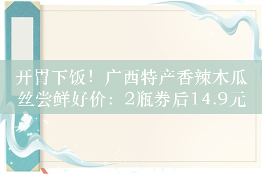 开胃下饭！广西特产香辣木瓜丝尝鲜好价：2瓶券后14.9元