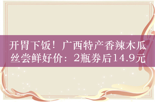 开胃下饭！广西特产香辣木瓜丝尝鲜好价：2瓶券后14.9元