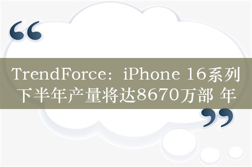 TrendForce：iPhone 16系列下半年产量将达8670万部 年增近8%