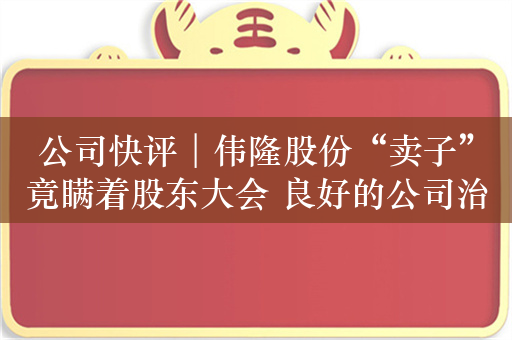 公司快评︱伟隆股份“卖子”竟瞒着股东大会 良好的公司治理是企业发展基础