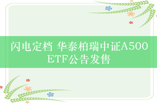 闪电定档 华泰柏瑞中证A500ETF公告发售