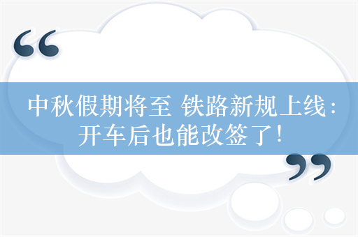 中秋假期将至 铁路新规上线：开车后也能改签了！