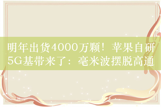 明年出货4000万颗！苹果自研5G基带来了：毫米波摆脱高通难、努力提升信号