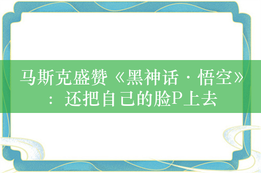 马斯克盛赞《黑神话·悟空》：还把自己的脸P上去