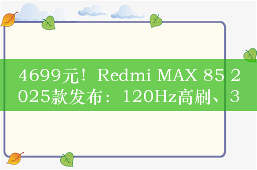 4699元！Redmi MAX 85 2025款发布：120Hz高刷、3+64GB存储