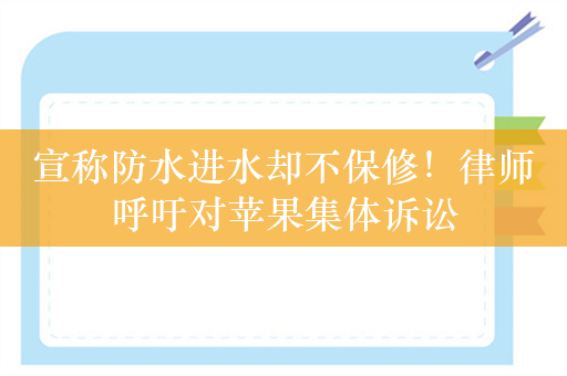 宣称防水进水却不保修！律师呼吁对苹果集体诉讼