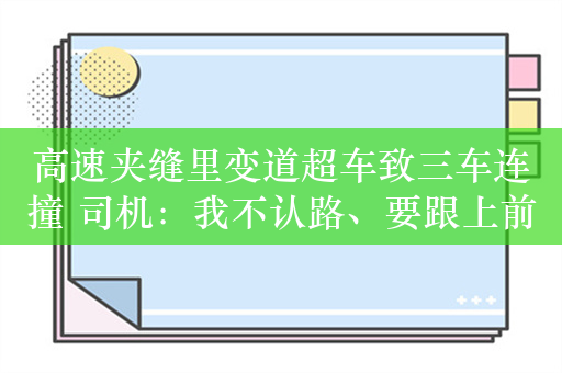 高速夹缝里变道超车致三车连撞 司机：我不认路、要跟上前车