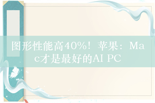 图形性能高40%！苹果：Mac才是最好的AI PC